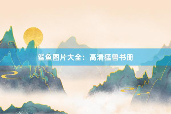 鲨鱼图片大全：高清猛兽书册
