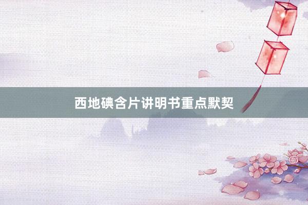 西地碘含片讲明书重点默契